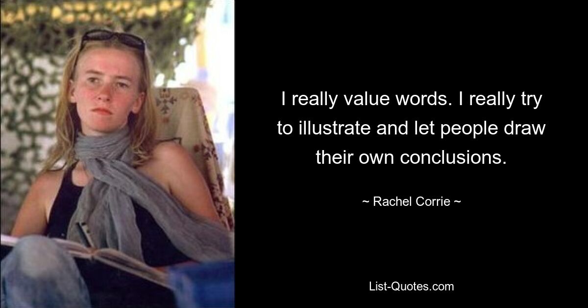 I really value words. I really try to illustrate and let people draw their own conclusions. — © Rachel Corrie