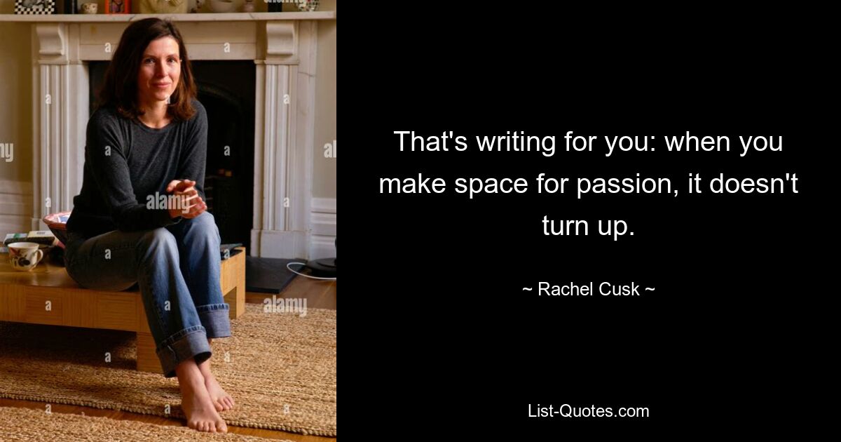 That's writing for you: when you make space for passion, it doesn't turn up. — © Rachel Cusk