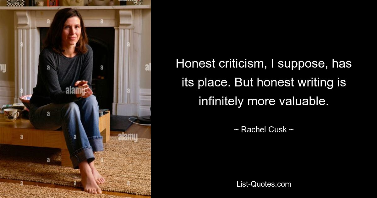 Honest criticism, I suppose, has its place. But honest writing is infinitely more valuable. — © Rachel Cusk