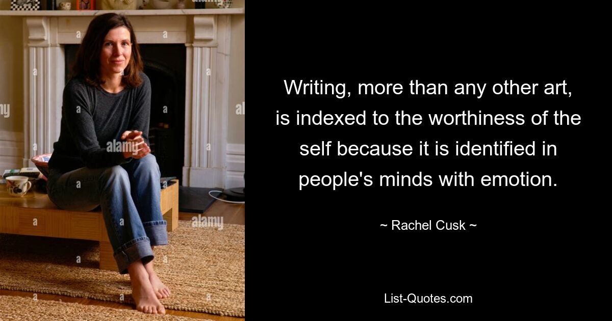 Writing, more than any other art, is indexed to the worthiness of the self because it is identified in people's minds with emotion. — © Rachel Cusk