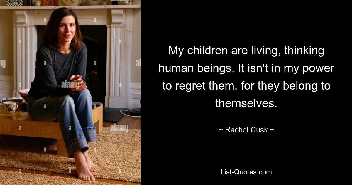 My children are living, thinking human beings. It isn't in my power to regret them, for they belong to themselves. — © Rachel Cusk