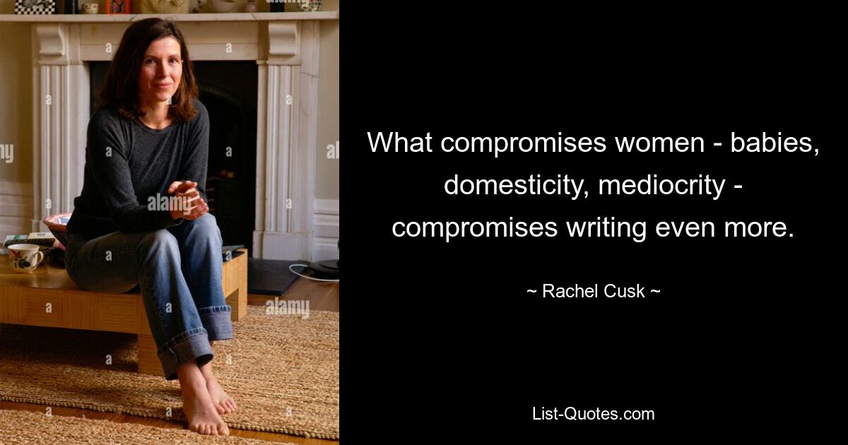 What compromises women - babies, domesticity, mediocrity - compromises writing even more. — © Rachel Cusk