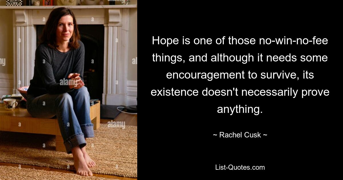 Hope is one of those no-win-no-fee things, and although it needs some encouragement to survive, its existence doesn't necessarily prove anything. — © Rachel Cusk