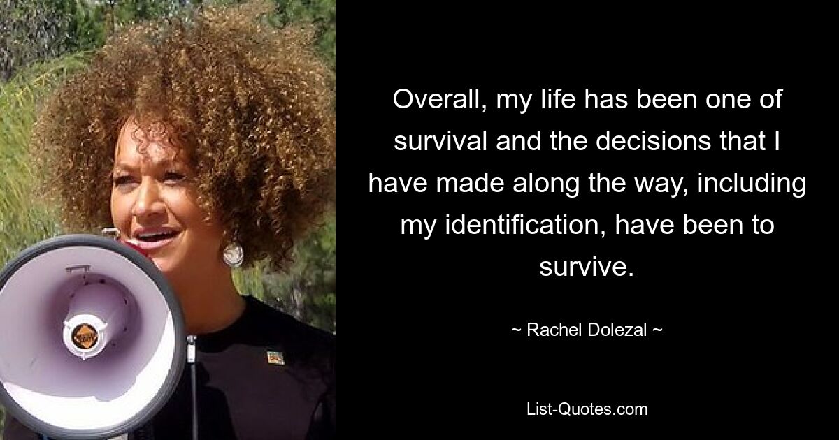 Overall, my life has been one of survival and the decisions that I have made along the way, including my identification, have been to survive. — © Rachel Dolezal