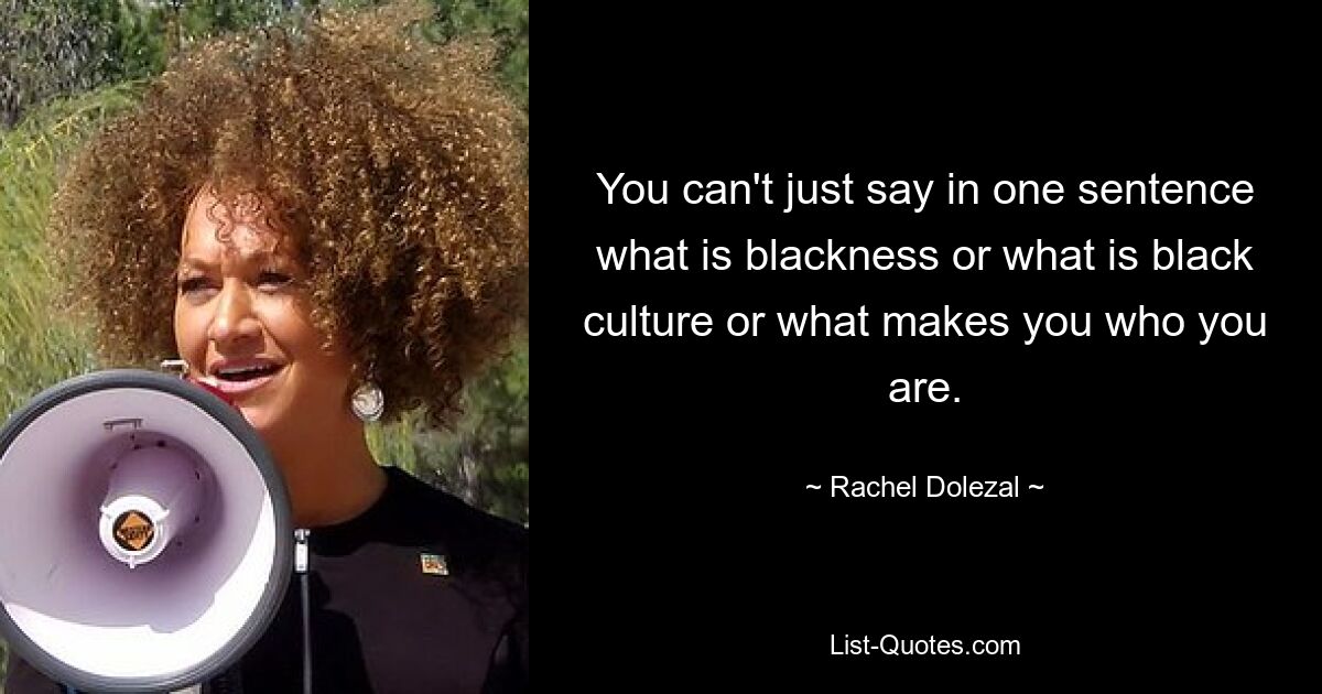 You can't just say in one sentence what is blackness or what is black culture or what makes you who you are. — © Rachel Dolezal