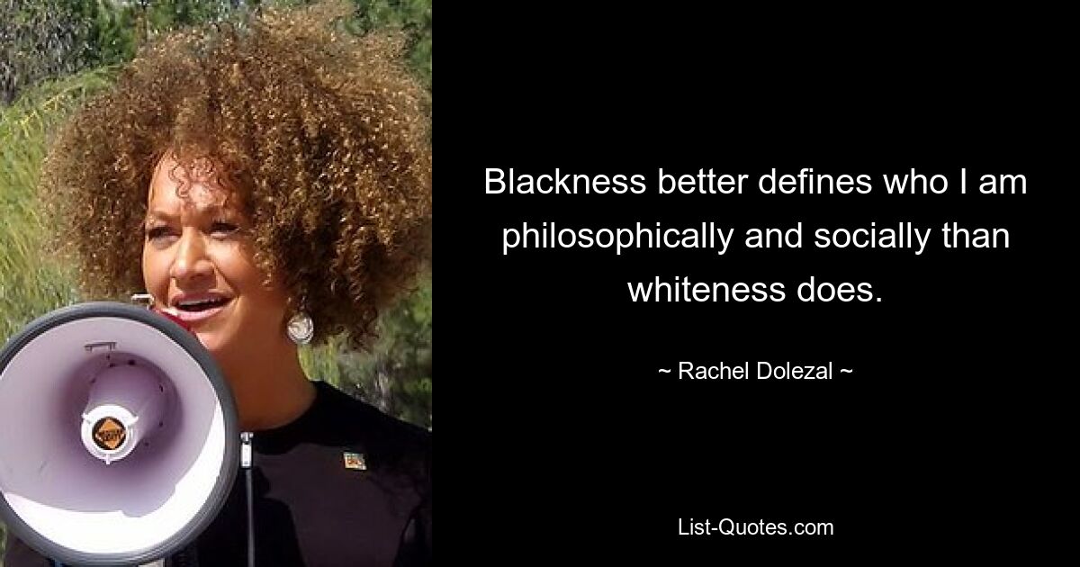 Blackness better defines who I am philosophically and socially than whiteness does. — © Rachel Dolezal