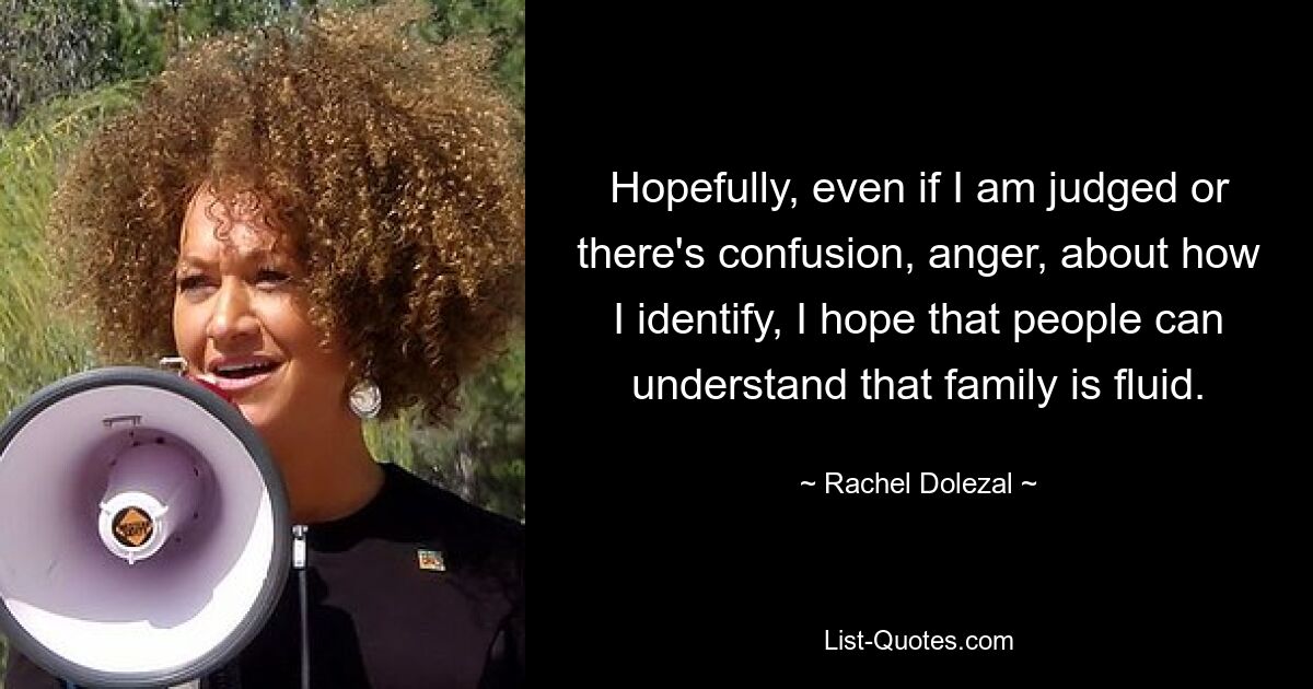 Hopefully, even if I am judged or there's confusion, anger, about how I identify, I hope that people can understand that family is fluid. — © Rachel Dolezal