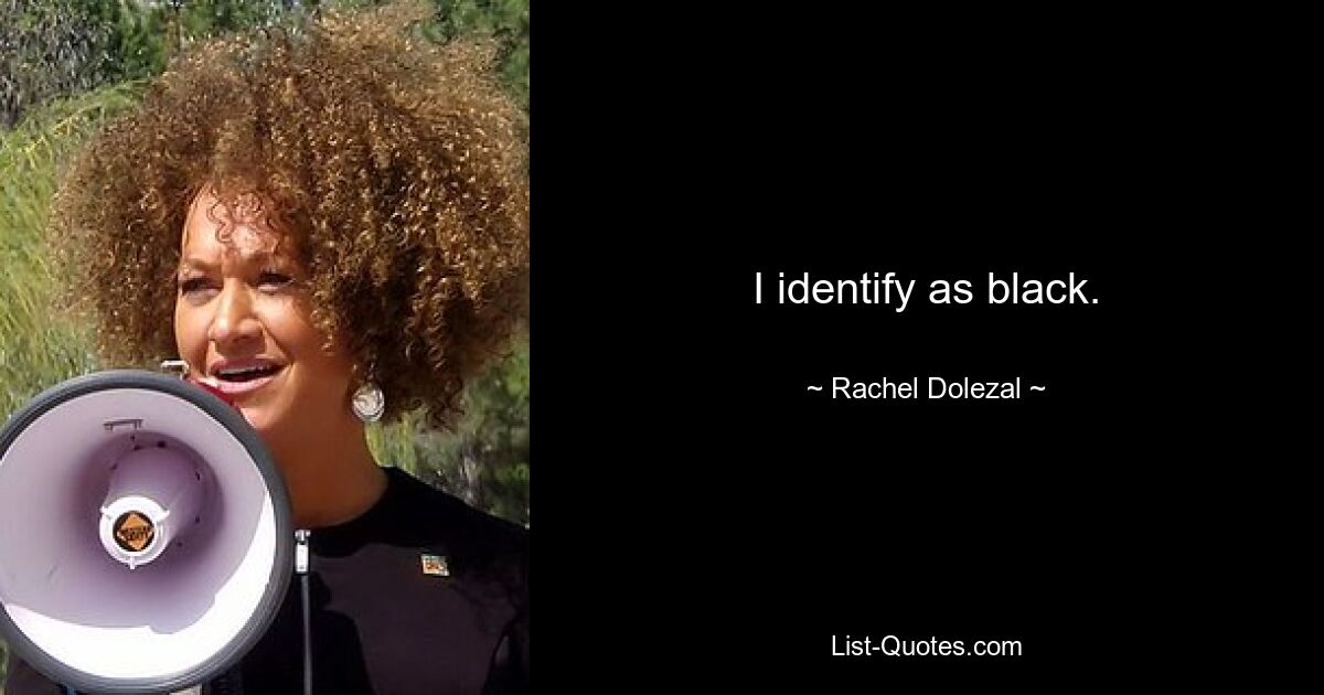 I identify as black. — © Rachel Dolezal