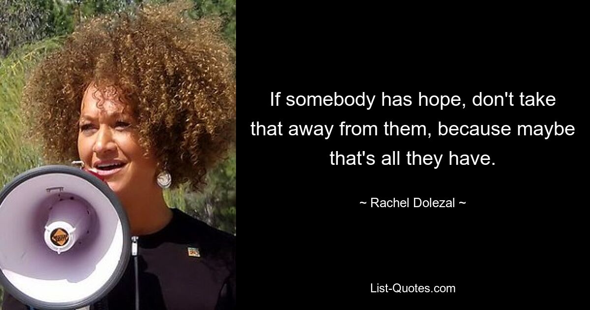 If somebody has hope, don't take that away from them, because maybe that's all they have. — © Rachel Dolezal