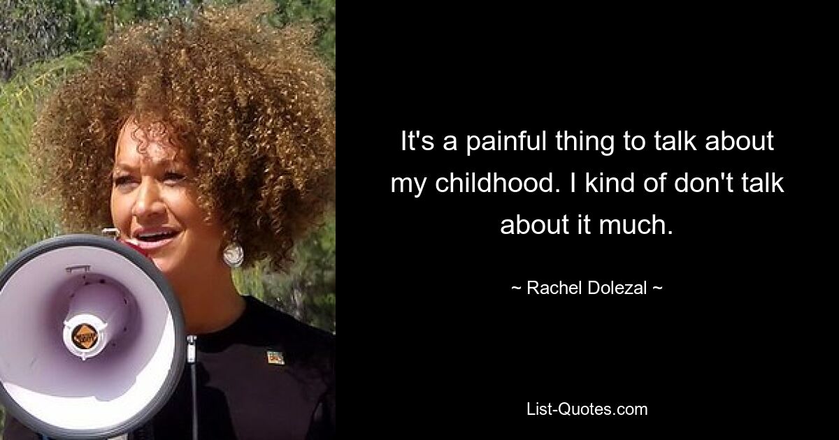 It's a painful thing to talk about my childhood. I kind of don't talk about it much. — © Rachel Dolezal