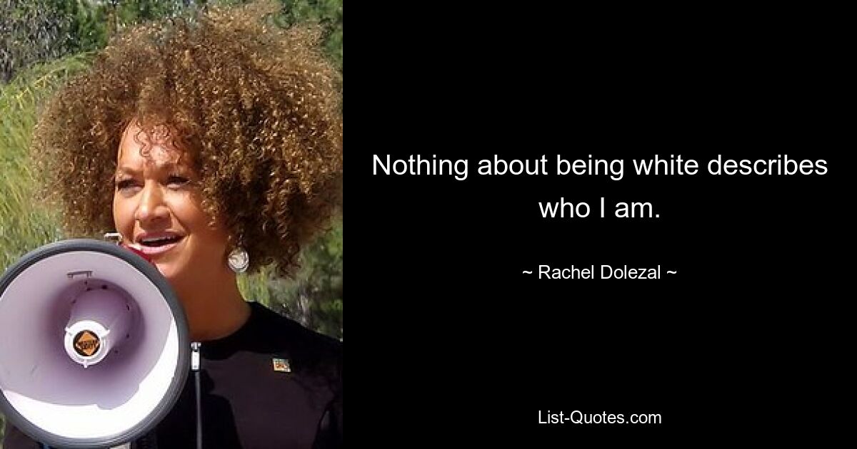 Nothing about being white describes who I am. — © Rachel Dolezal