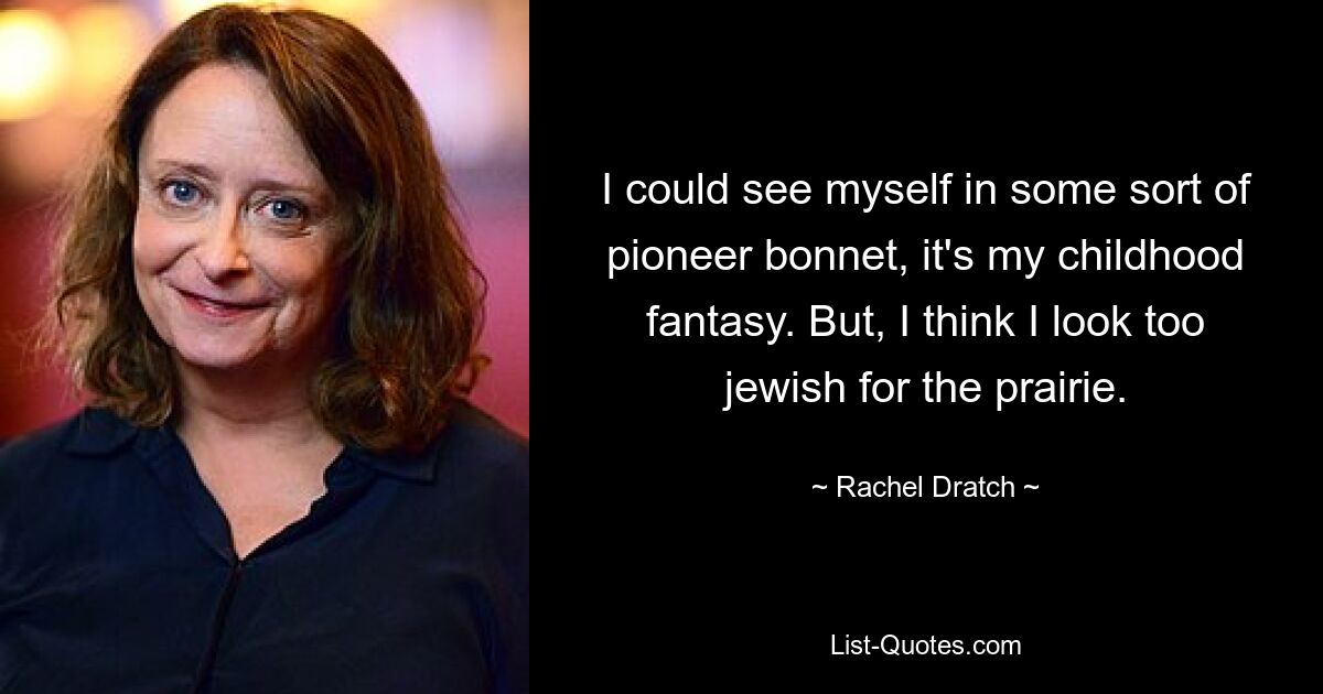 I could see myself in some sort of pioneer bonnet, it's my childhood fantasy. But, I think I look too jewish for the prairie. — © Rachel Dratch