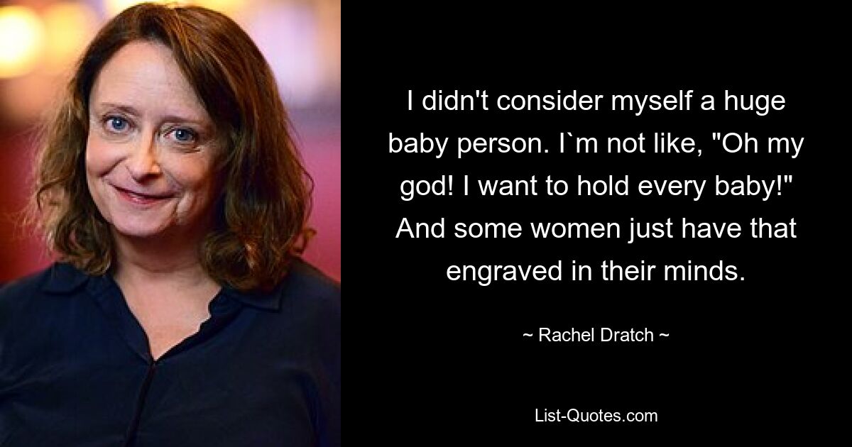 I didn't consider myself a huge baby person. I`m not like, "Oh my god! I want to hold every baby!" And some women just have that engraved in their minds. — © Rachel Dratch