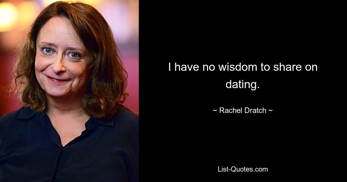 I have no wisdom to share on dating. — © Rachel Dratch