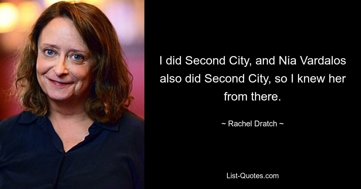 I did Second City, and Nia Vardalos also did Second City, so I knew her from there. — © Rachel Dratch