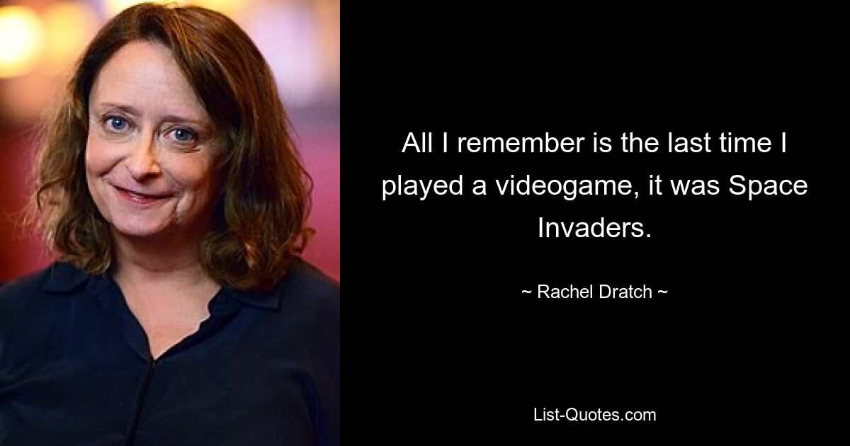 All I remember is the last time I played a videogame, it was Space Invaders. — © Rachel Dratch