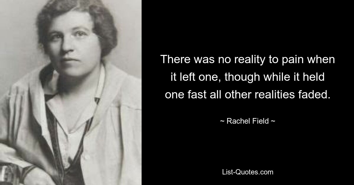 There was no reality to pain when it left one, though while it held one fast all other realities faded. — © Rachel Field