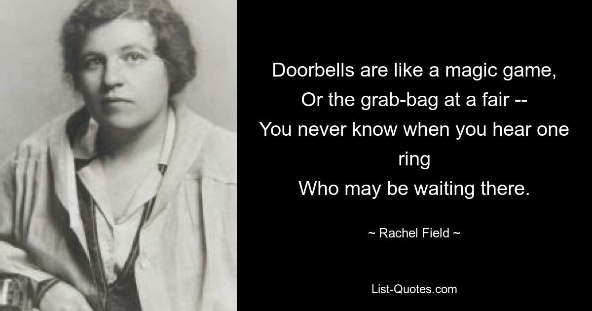 Doorbells are like a magic game,
Or the grab-bag at a fair --
You never know when you hear one ring
Who may be waiting there. — © Rachel Field