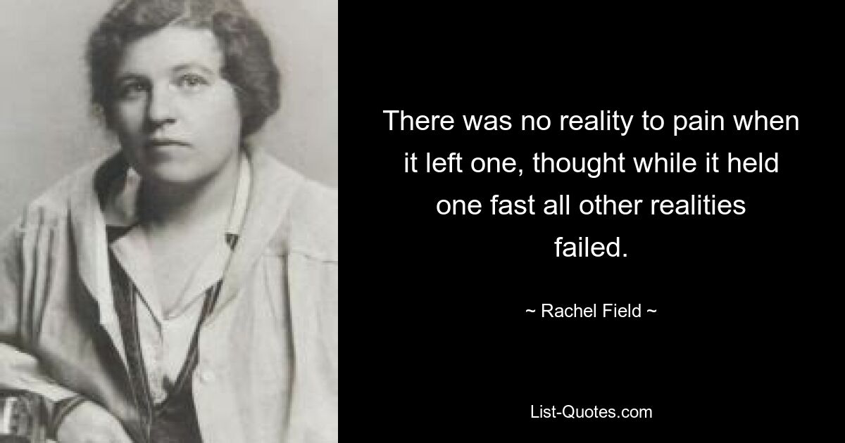 There was no reality to pain when it left one, thought while it held one fast all other realities failed. — © Rachel Field