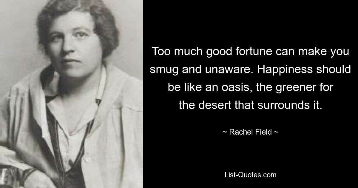 Too much good fortune can make you smug and unaware. Happiness should be like an oasis, the greener for the desert that surrounds it. — © Rachel Field