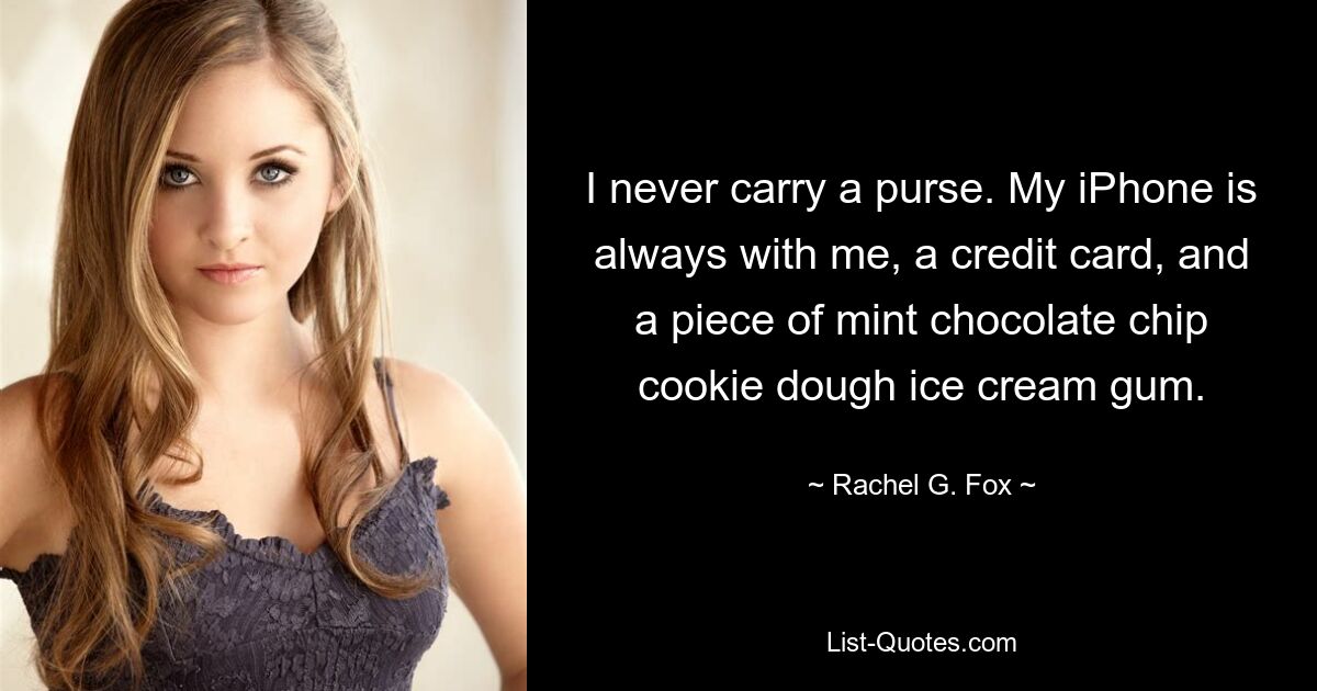 I never carry a purse. My iPhone is always with me, a credit card, and a piece of mint chocolate chip cookie dough ice cream gum. — © Rachel G. Fox