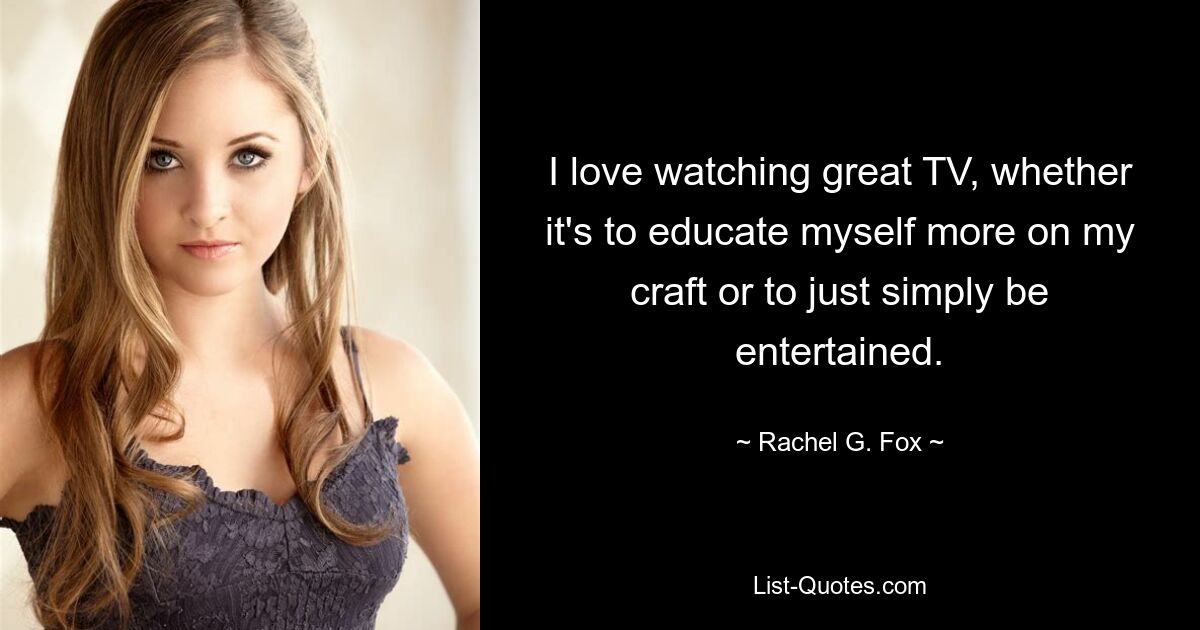 I love watching great TV, whether it's to educate myself more on my craft or to just simply be entertained. — © Rachel G. Fox