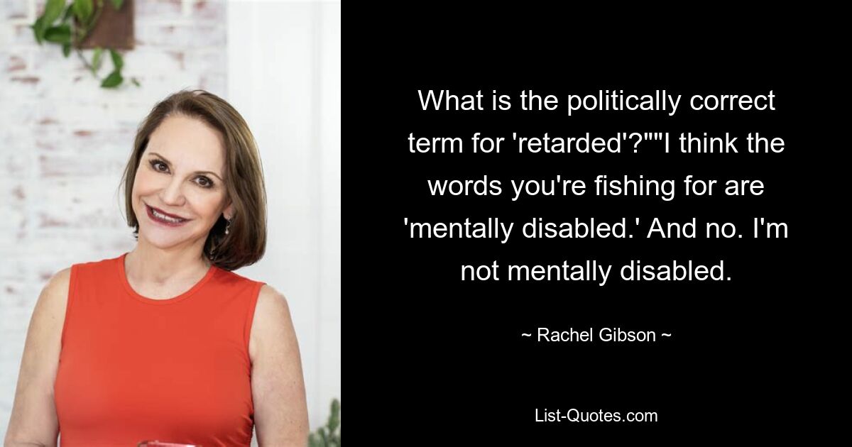 What is the politically correct term for 'retarded'?""I think the words you're fishing for are 'mentally disabled.' And no. I'm not mentally disabled. — © Rachel Gibson