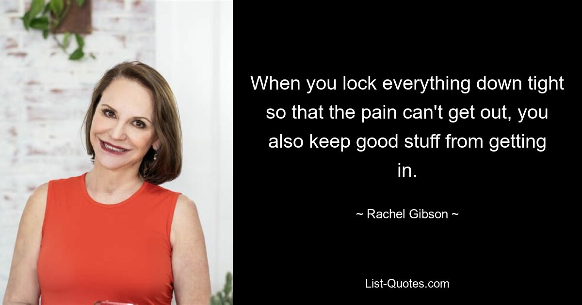 When you lock everything down tight so that the pain can't get out, you also keep good stuff from getting in. — © Rachel Gibson