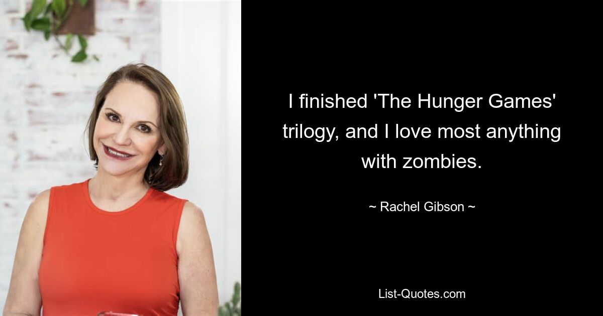 I finished 'The Hunger Games' trilogy, and I love most anything with zombies. — © Rachel Gibson