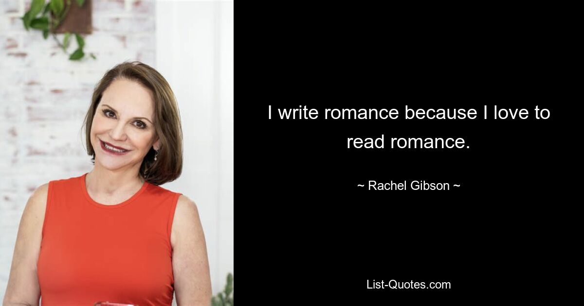 I write romance because I love to read romance. — © Rachel Gibson