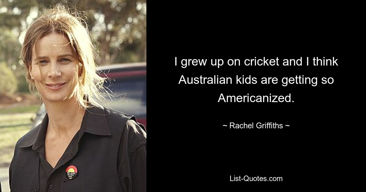 I grew up on cricket and I think Australian kids are getting so Americanized. — © Rachel Griffiths