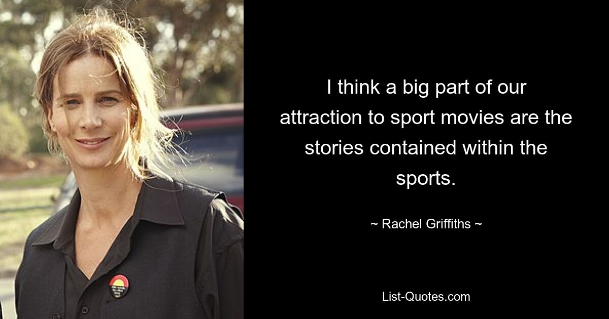 I think a big part of our attraction to sport movies are the stories contained within the sports. — © Rachel Griffiths