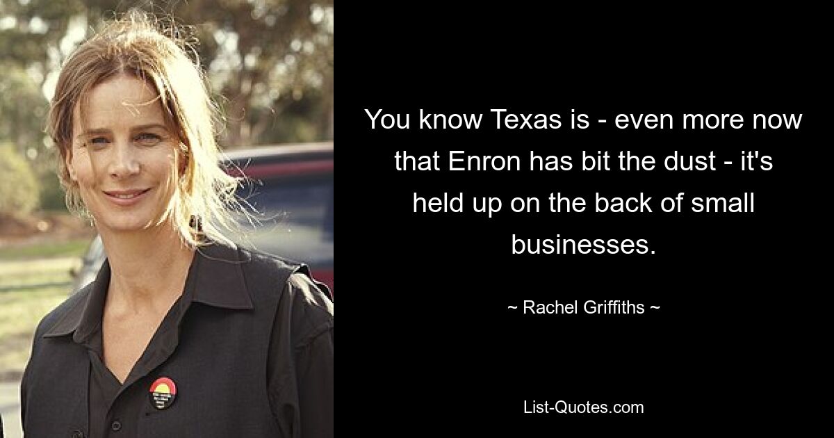 You know Texas is - even more now that Enron has bit the dust - it's held up on the back of small businesses. — © Rachel Griffiths