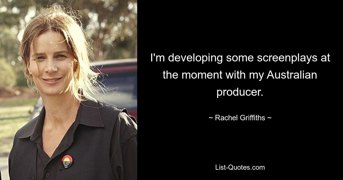 I'm developing some screenplays at the moment with my Australian producer. — © Rachel Griffiths