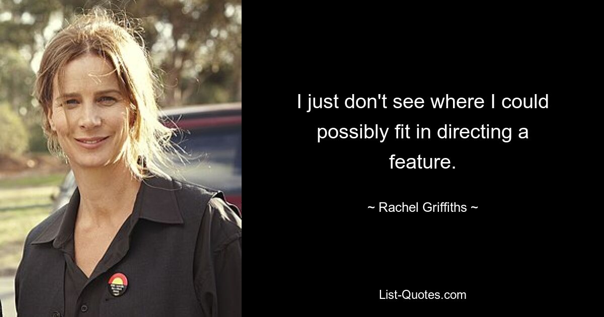 I just don't see where I could possibly fit in directing a feature. — © Rachel Griffiths