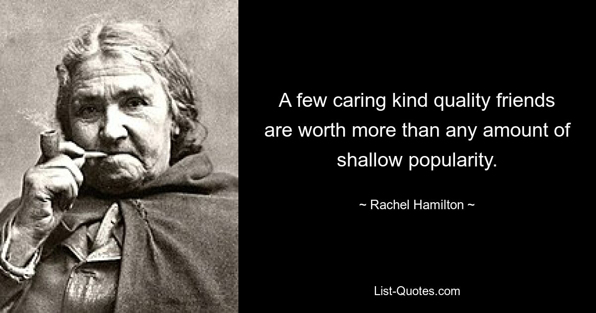 A few caring kind quality friends are worth more than any amount of shallow popularity. — © Rachel Hamilton