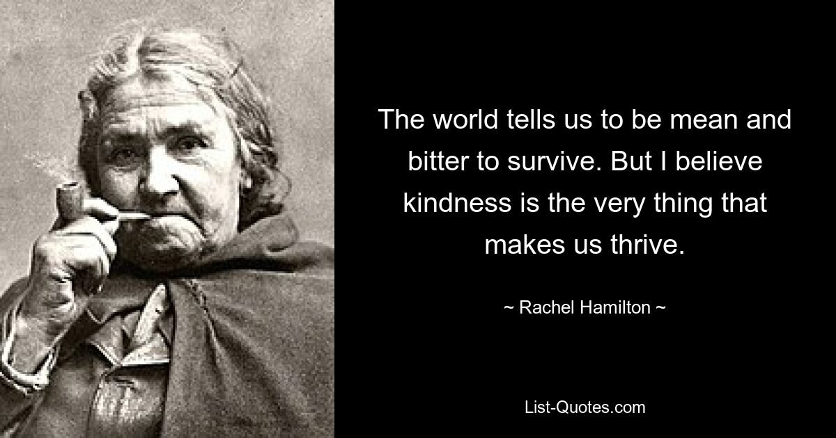 The world tells us to be mean and bitter to survive. But I believe kindness is the very thing that makes us thrive. — © Rachel Hamilton