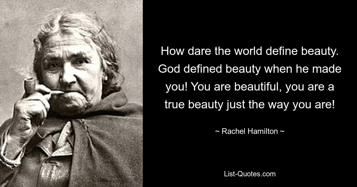 How dare the world define beauty. God defined beauty when he made you! You are beautiful, you are a true beauty just the way you are! — © Rachel Hamilton