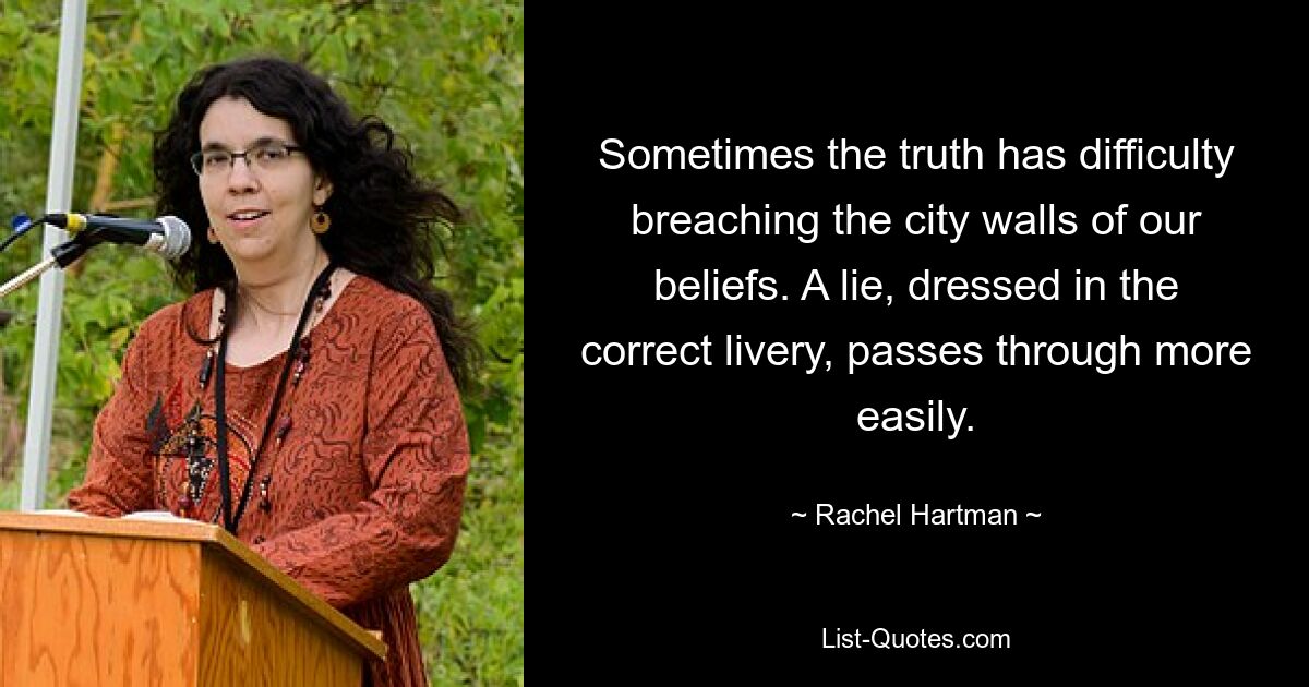 Sometimes the truth has difficulty breaching the city walls of our beliefs. A lie, dressed in the correct livery, passes through more easily. — © Rachel Hartman