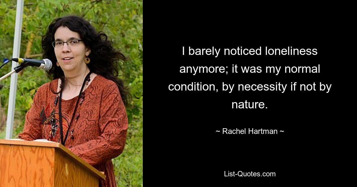 I barely noticed loneliness anymore; it was my normal condition, by necessity if not by nature. — © Rachel Hartman