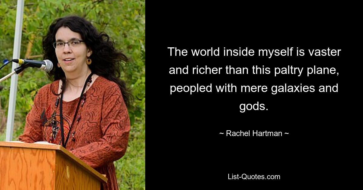 The world inside myself is vaster and richer than this paltry plane, peopled with mere galaxies and gods. — © Rachel Hartman