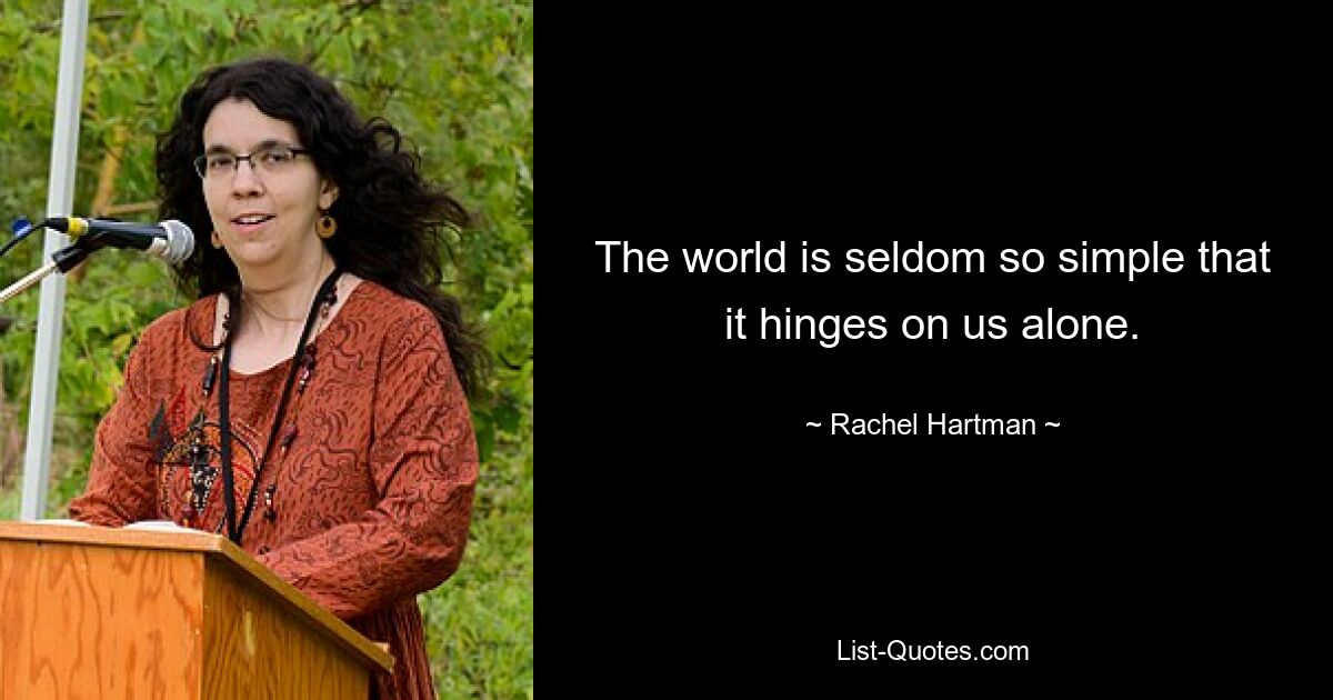 The world is seldom so simple that it hinges on us alone. — © Rachel Hartman