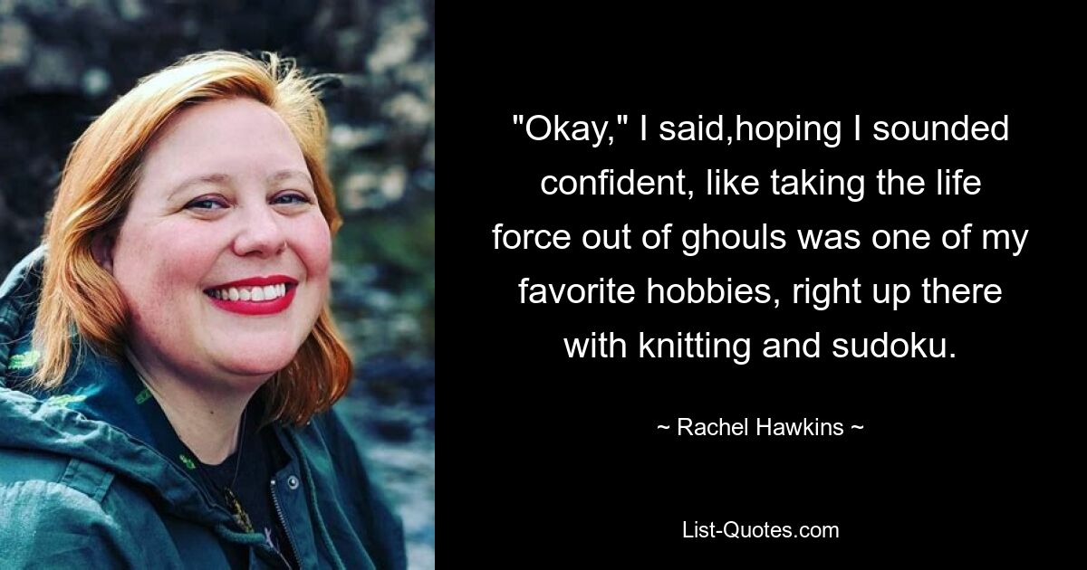 "Okay," I said,hoping I sounded confident, like taking the life force out of ghouls was one of my favorite hobbies, right up there with knitting and sudoku. — © Rachel Hawkins