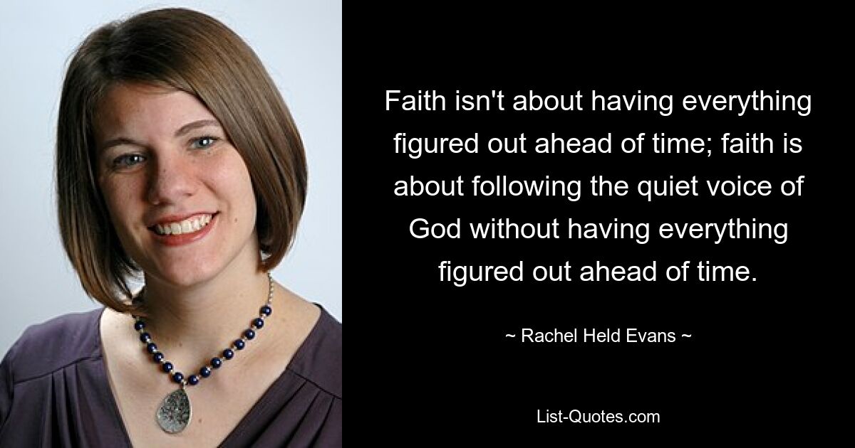 Faith isn't about having everything figured out ahead of time; faith is about following the quiet voice of God without having everything figured out ahead of time. — © Rachel Held Evans