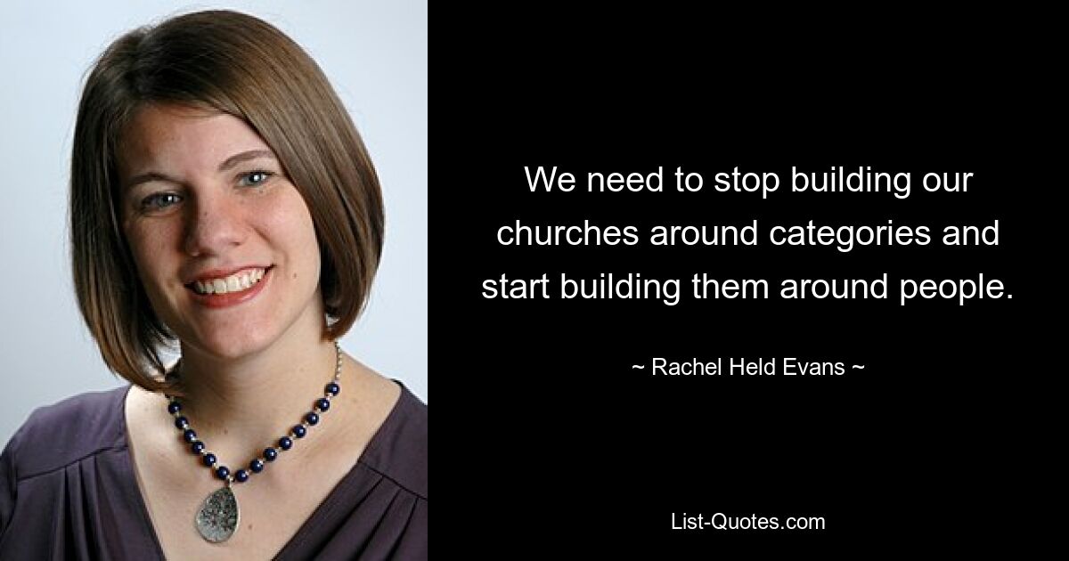 We need to stop building our churches around categories and start building them around people. — © Rachel Held Evans