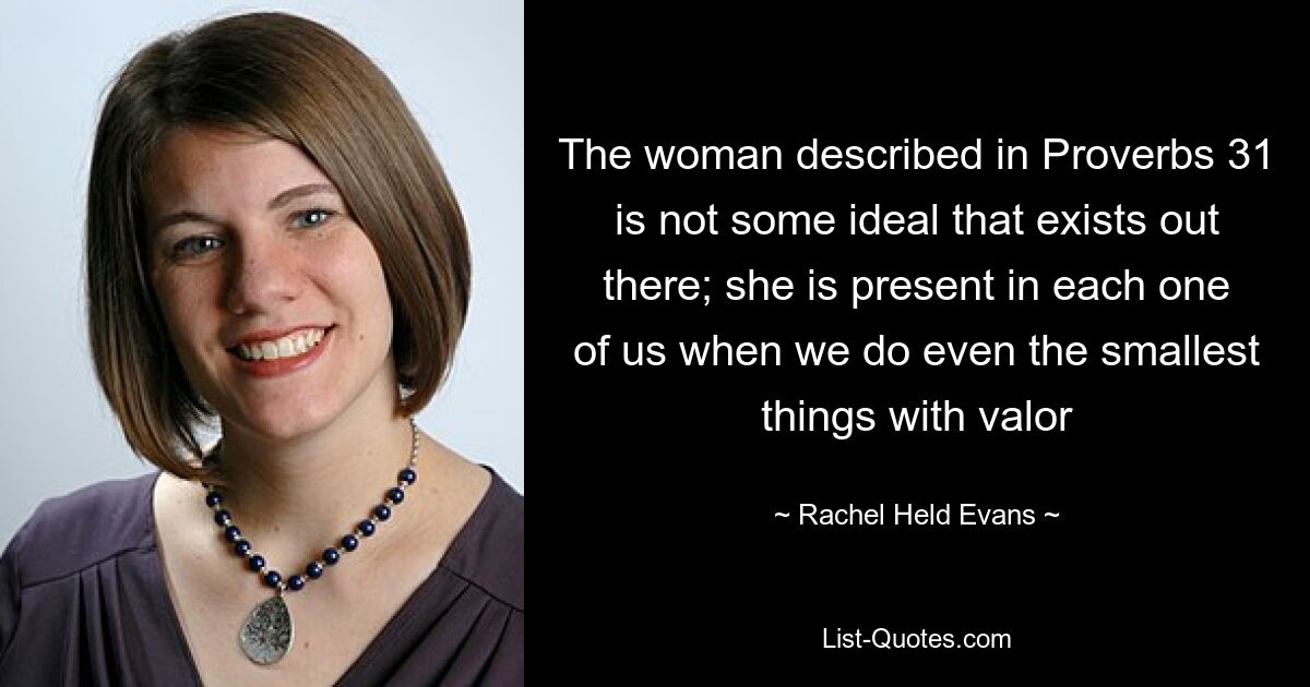 The woman described in Proverbs 31 is not some ideal that exists out there; she is present in each one of us when we do even the smallest things with valor — © Rachel Held Evans