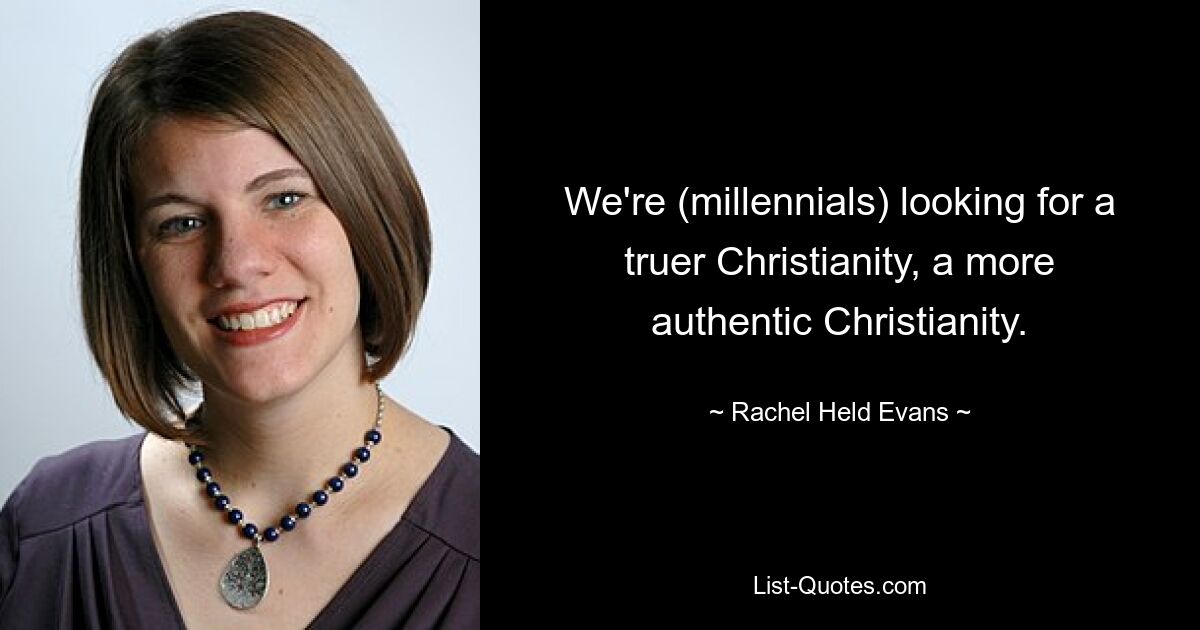 We're (millennials) looking for a truer Christianity, a more authentic Christianity. — © Rachel Held Evans