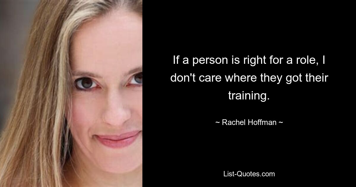 If a person is right for a role, I don't care where they got their training. — © Rachel Hoffman