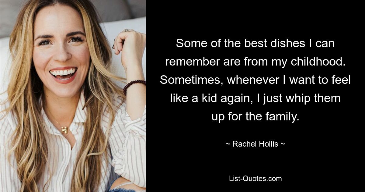 Some of the best dishes I can remember are from my childhood. Sometimes, whenever I want to feel like a kid again, I just whip them up for the family. — © Rachel Hollis