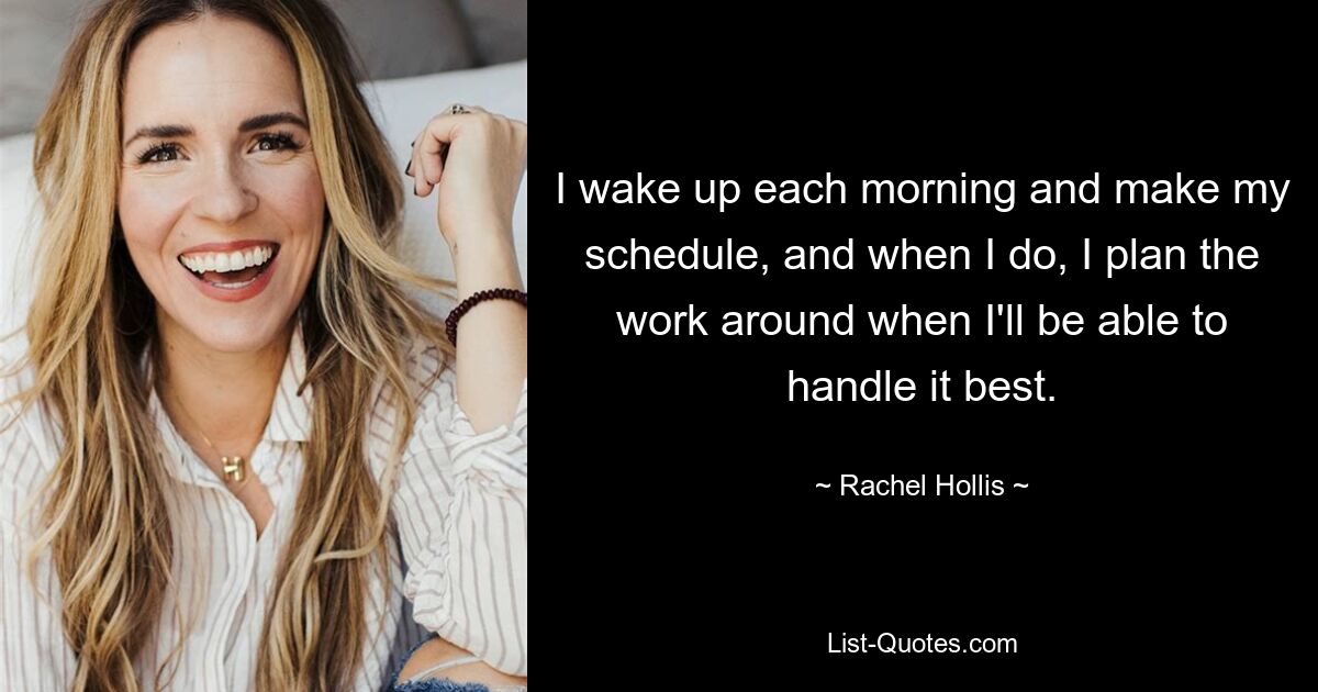 I wake up each morning and make my schedule, and when I do, I plan the work around when I'll be able to handle it best. — © Rachel Hollis